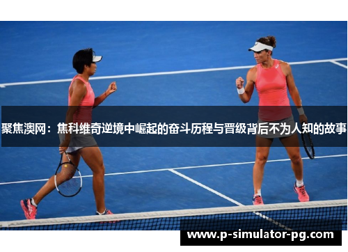 聚焦澳网:焦科维奇逆境中崛起的奋斗历程与晋级背后不为人知的故事 聚焦澳网:焦科维奇逆境中崛起的奋斗历程与晋级背后不为人知的故事