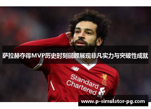 萨拉赫夺得MVP历史时刻回顾展现非凡实力与突破性成就