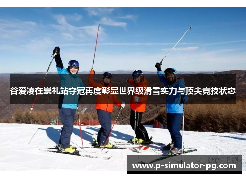 谷爱凌在崇礼站夺冠再度彰显世界级滑雪实力与顶尖竞技状态