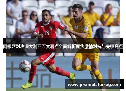 阿根廷对决澳大利亚五大看点全面解析聚焦激情对抗与关键亮点