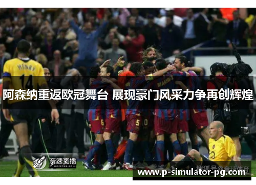 阿森纳重返欧冠舞台 展现豪门风采力争再创辉煌