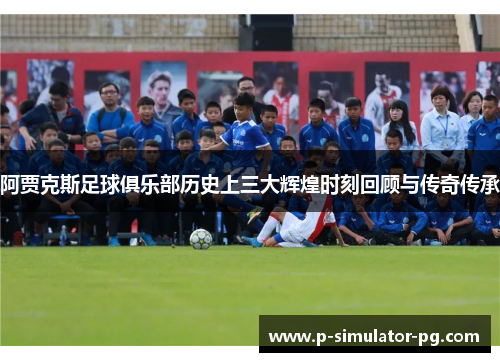 阿贾克斯足球俱乐部历史上三大辉煌时刻回顾与传奇传承