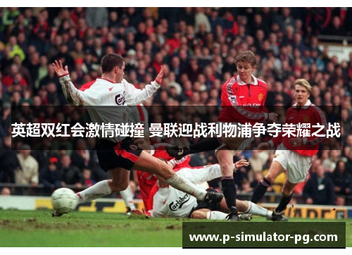 英超双红会激情碰撞 曼联迎战利物浦争夺荣耀之战