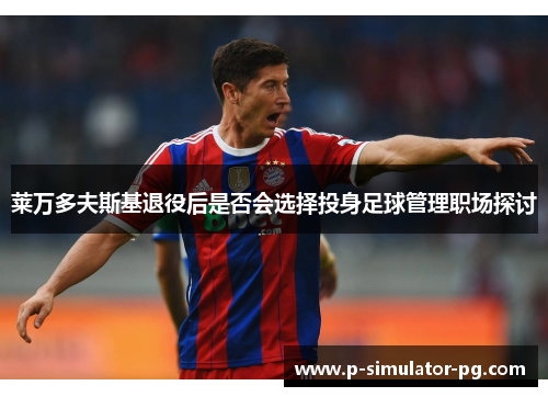 莱万多夫斯基退役后是否会选择投身足球管理职场探讨