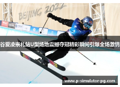 谷爱凌崇礼站U型场地震撼夺冠精彩瞬间引爆全场激情