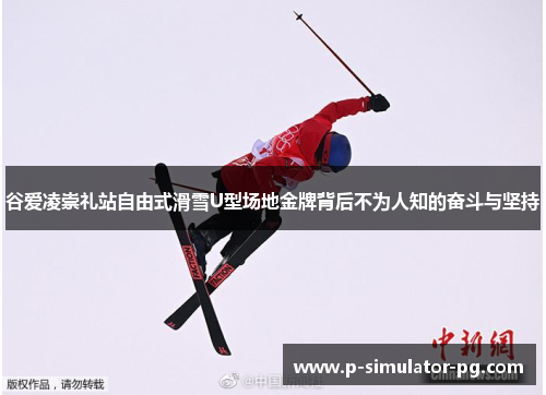谷爱凌崇礼站自由式滑雪U型场地金牌背后不为人知的奋斗与坚持 谷爱凌崇礼站自由式滑雪U型场地金牌背后不为人知的奋斗与坚持