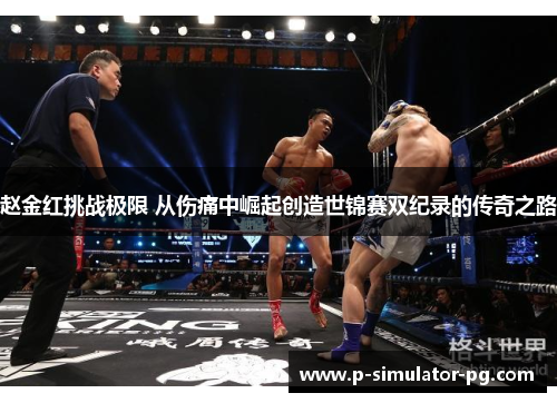 赵金红挑战极限 从伤痛中崛起创造世锦赛双纪录的传奇之路