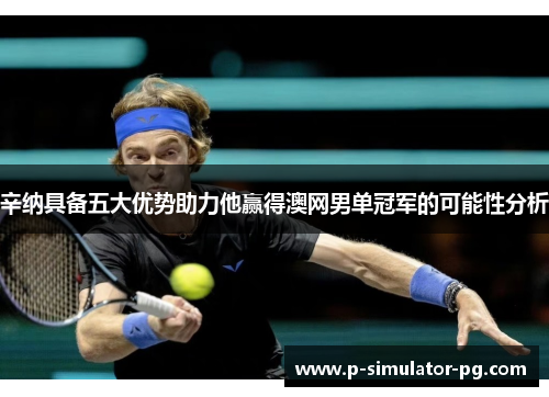 辛纳具备五大优势助力他赢得澳网男单冠军的可能性分析 辛纳具备五大优势助力他赢得澳网男单冠军的可能性分析
