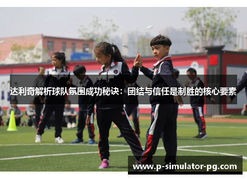 达利奇解析球队氛围成功秘诀:团结与信任是制胜的核心要素 达利奇解析球队氛围成功秘诀:团结与信任是制胜的核心要素