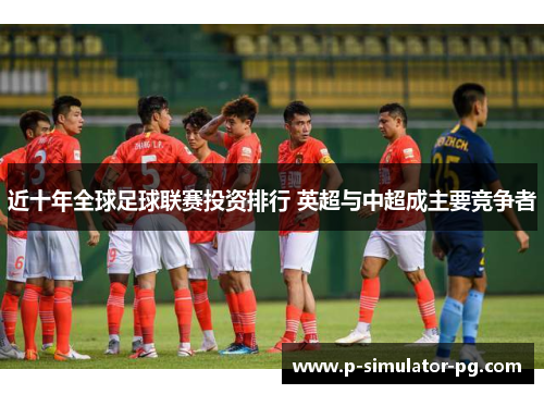 近十年全球足球联赛投资排行 英超与中超成主要竞争者 近十年全球足球联赛投资排行 英超与中超成主要竞争者