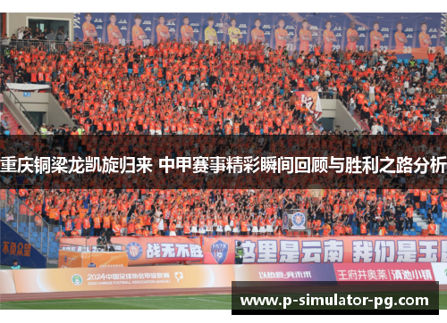 重庆铜梁龙凯旋归来 中甲赛事精彩瞬间回顾与胜利之路分析