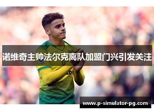 诺维奇主帅法尔克离队加盟门兴引发关注 诺维奇主帅法尔克离队加盟门兴引发关注
