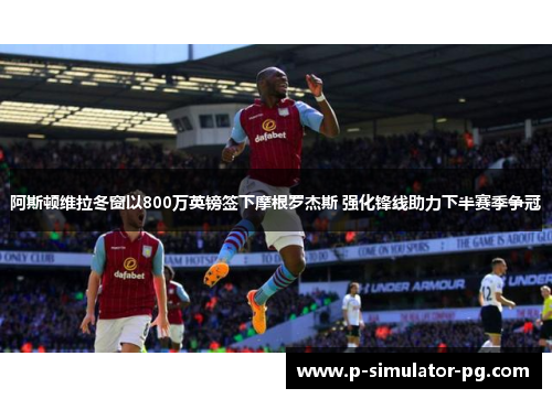 阿斯顿维拉冬窗以800万英镑签下摩根罗杰斯 强化锋线助力下半赛季争冠