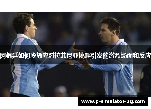 阿根廷如何冷静应对拉菲尼亚挑衅引发的激烈场面和反应 阿根廷如何冷静应对拉菲尼亚挑衅引发的激烈场面和反应