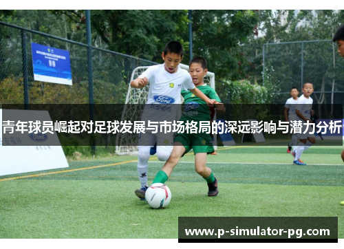 青年球员崛起对足球发展与市场格局的深远影响与潜力分析