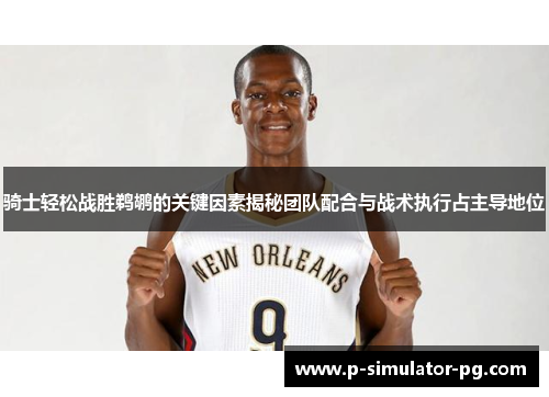 骑士轻松战胜鹈鹕的关键因素揭秘团队配合与战术执行占主导地位