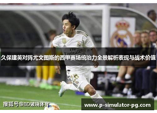 久保建英对阵尤文图斯的西甲赛场统治力全景解析表现与战术价值