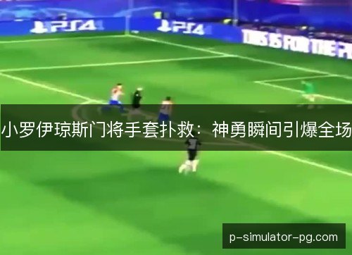 小罗伊琼斯门将手套扑救:神勇瞬间引爆全场 小罗伊琼斯门将手套扑救:神勇瞬间引爆全场