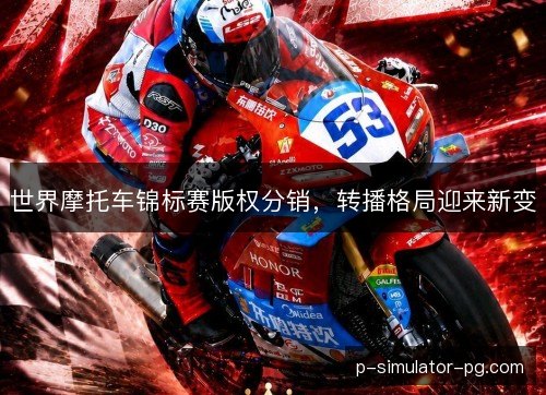 世界摩托车锦标赛版权分销,转播格局迎来新变 世界摩托车锦标赛版权分销,转播格局迎来新变