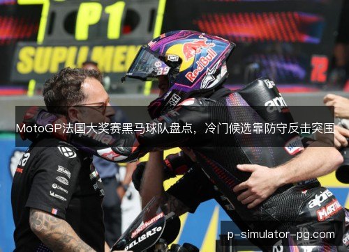 MotoGP法国大奖赛黑马球队盘点,冷门候选靠防守反击突围 MotoGP法国大奖赛黑马球队盘点,冷门候选靠防守反击突围