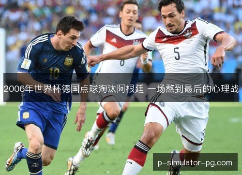 2006年世界杯德国点球淘汰阿根廷 一场熬到最后的心理战